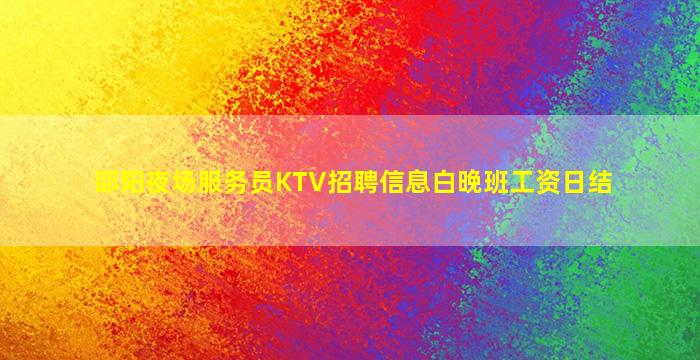 邵阳夜场服务员KTV招聘信息白晚班工资日结