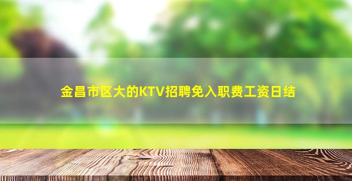 金昌市区大的KTV招聘免入职费工资日结