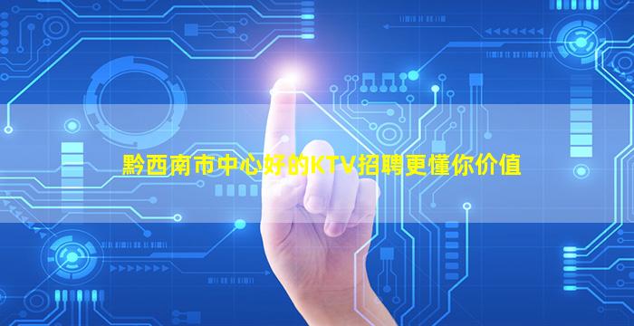 黔西南市中心好的KTV招聘更懂你价值